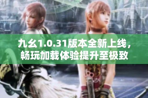 九幺1.0.31版本全新上線，暢玩加載體驗(yàn)提升至極致