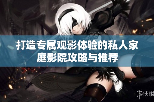 打造專屬觀影體驗的私人家庭影院攻略與推薦