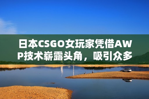 日本CSGO女玩家憑借AWP技術(shù)嶄露頭角，吸引眾多粉絲關(guān)注