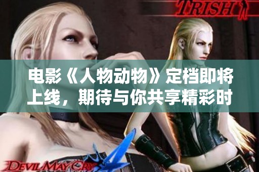 電影《人物動(dòng)物》定檔即將上線，期待與你共享精彩時(shí)刻