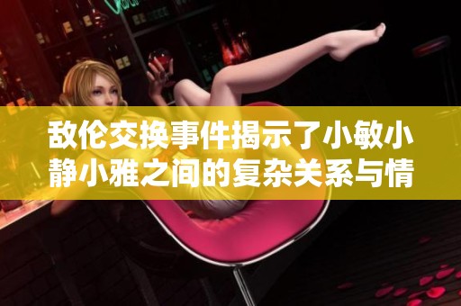 敵倫交換事件揭示了小敏小靜小雅之間的復(fù)雜關(guān)系與情感糾葛