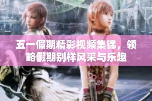 五一假期精彩視頻集錦，領略假期別樣風采與樂趣