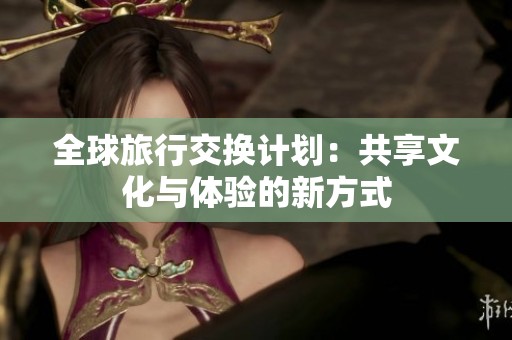 全球旅行交換計劃：共享文化與體驗的新方式