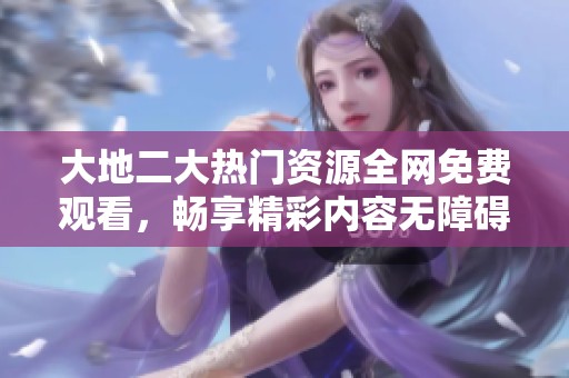 大地二大熱門資源全網(wǎng)免費(fèi)觀看，暢享精彩內(nèi)容無(wú)障礙