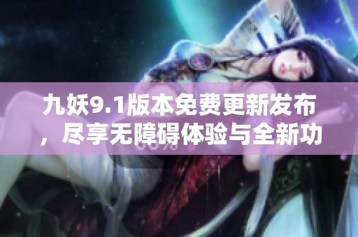 九妖9.1版本免費更新發(fā)布，盡享無障礙體驗與全新功能