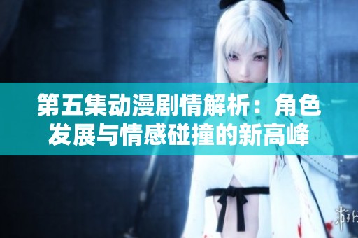 第五集動(dòng)漫劇情解析：角色發(fā)展與情感碰撞的新高峰