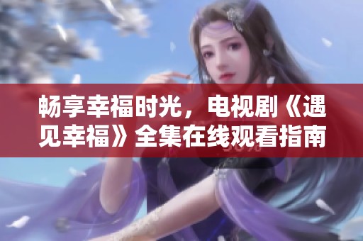 暢享幸福時(shí)光，電視劇《遇見幸福》全集在線觀看指南