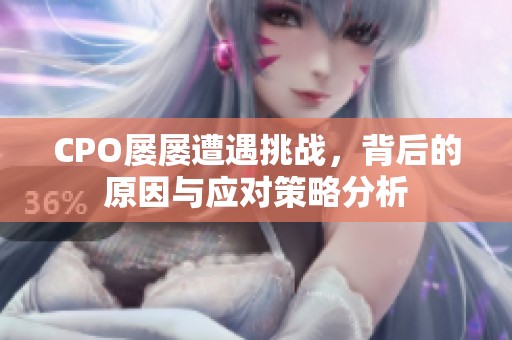 CPO屢屢遭遇挑戰(zhàn)，背后的原因與應(yīng)對策略分析