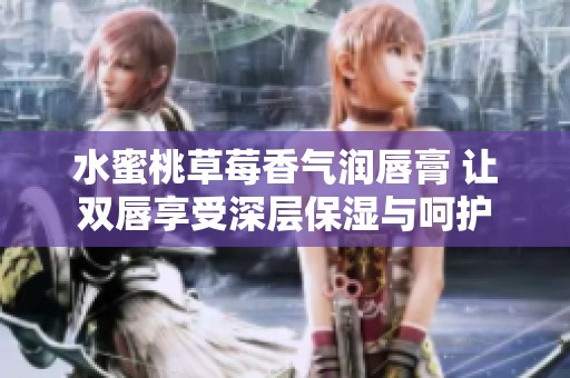 水蜜桃草莓香氣潤唇膏 讓雙唇享受深層保濕與呵護(hù)