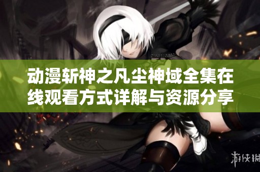 動(dòng)漫斬神之凡塵神域全集在線觀看方式詳解與資源分享