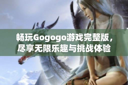 暢玩Gogogo游戲完整版，盡享無限樂趣與挑戰(zhàn)體驗(yàn)
