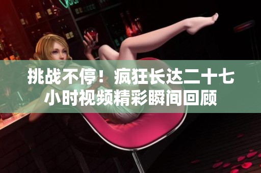 挑戰(zhàn)不停！瘋狂長(zhǎng)達(dá)二十七小時(shí)視頻精彩瞬間回顧