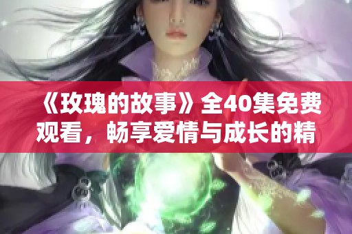 《玫瑰的故事》全40集免費觀看，暢享愛情與成長的精彩旅程