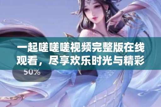 一起嗟嗟嗟視頻完整版在線觀看，盡享歡樂時光與精彩內容