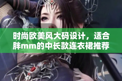 時(shí)尚歐美風(fēng)大碼設(shè)計(jì)，適合胖mm的中長(zhǎng)款連衣裙推薦