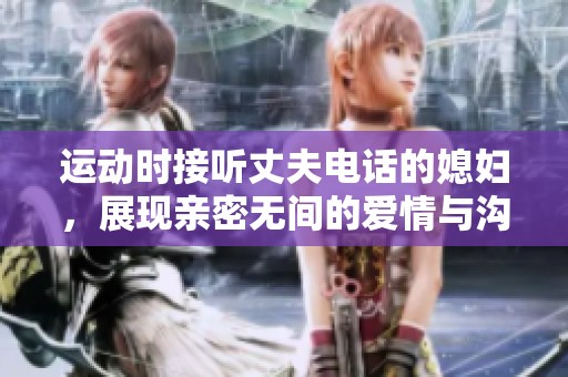運動時接聽丈夫電話的媳婦，展現(xiàn)親密無間的愛情與溝通