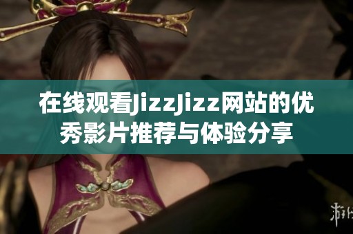 在線(xiàn)觀看JizzJizz網(wǎng)站的優(yōu)秀影片推薦與體驗(yàn)分享
