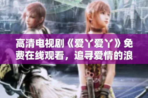 高清電視劇《愛丫愛丫》免費(fèi)在線觀看，追尋愛情的浪漫旅程