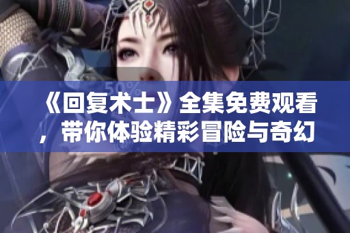 《回復(fù)術(shù)士》全集免費(fèi)觀看，帶你體驗(yàn)精彩冒險與奇幻旅程