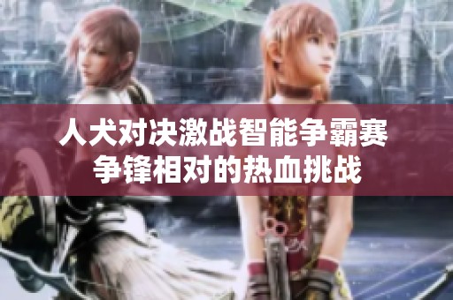 人犬對(duì)決激戰(zhàn)智能爭(zhēng)霸賽 爭(zhēng)鋒相對(duì)的熱血挑戰(zhàn)