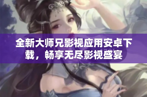 全新大師兄影視應(yīng)用安卓下載，暢享無盡影視盛宴