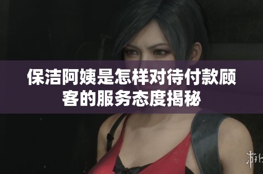保潔阿姨是怎樣對待付款顧客的服務(wù)態(tài)度揭秘