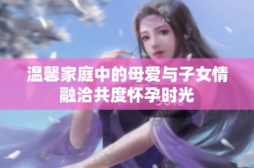 溫馨家庭中的母愛與子女情融洽共度懷孕時(shí)光