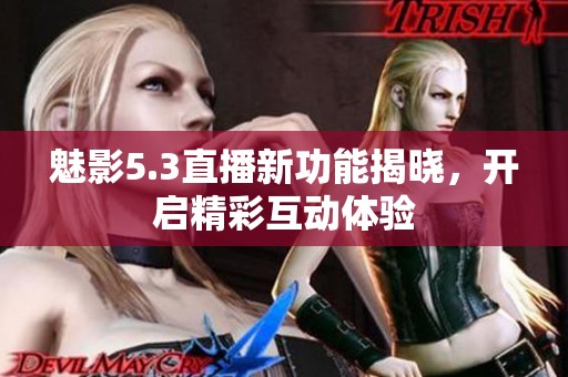 魅影5.3直播新功能揭曉，開啟精彩互動體驗(yàn)