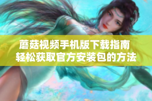 蘑菇視頻手機(jī)版下載指南 輕松獲取官方安裝包的方法