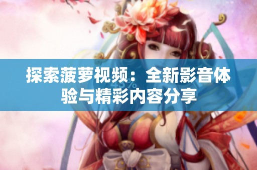 探索菠蘿視頻：全新影音體驗與精彩內(nèi)容分享
