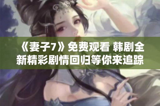 《妻子7》免費觀看 韓劇全新精彩劇情回歸等你來追蹤
