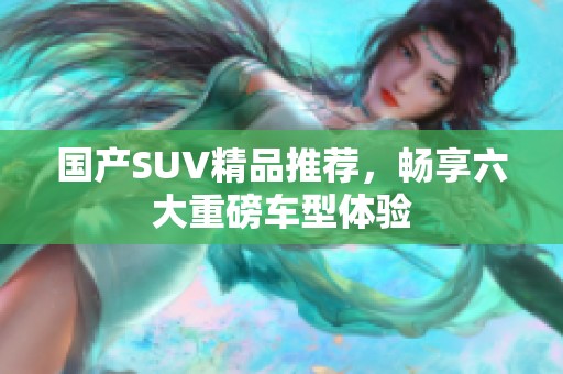 國產(chǎn)SUV精品推薦，暢享六大重磅車型體驗(yàn)
