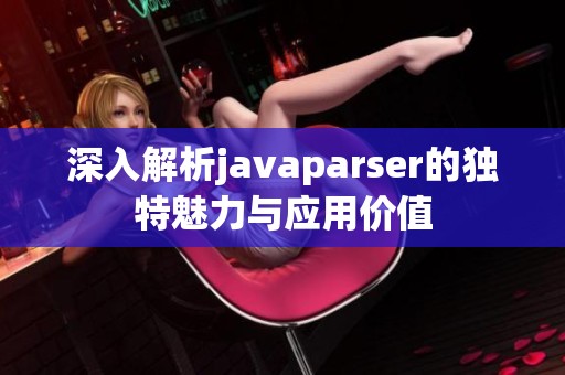 深入解析javaparser的獨(dú)特魅力與應(yīng)用價值