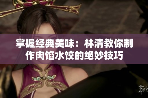 掌握經典美味：林清教你制作肉餡水餃的絕妙技巧