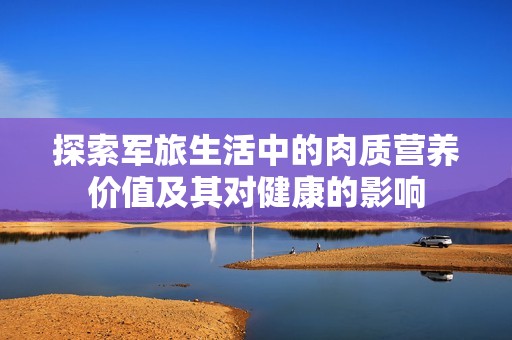 探索軍旅生活中的肉質(zhì)營養(yǎng)價(jià)值及其對健康的影響