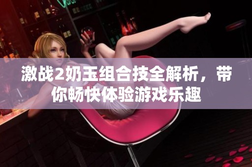激戰(zhàn)2奶玉組合技全解析，帶你暢快體驗(yàn)游戲樂趣
