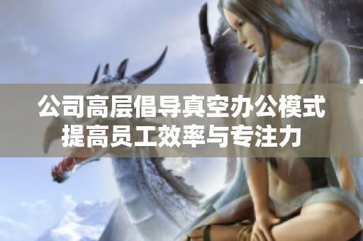 公司高層倡導(dǎo)真空辦公模式提高員工效率與專注力