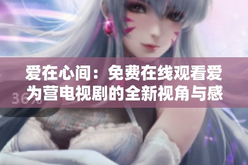 愛在心間：免費在線觀看愛為營電視劇的全新視角與感動