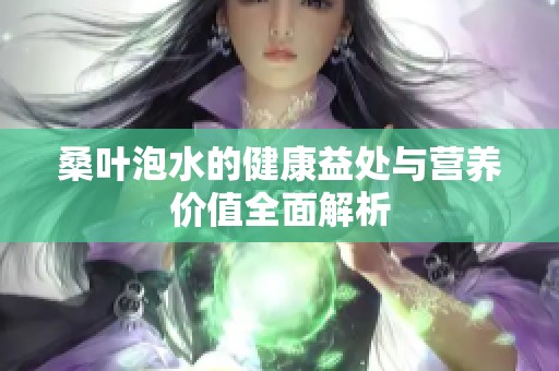 桑葉泡水的健康益處與營養(yǎng)價(jià)值全面解析