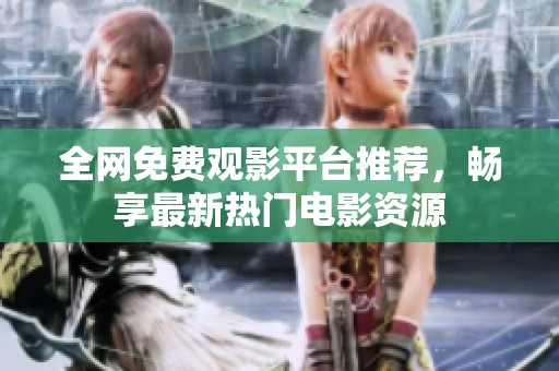 全網(wǎng)免費(fèi)觀影平臺(tái)推薦，暢享最新熱門電影資源