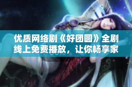 優(yōu)質(zhì)網(wǎng)絡(luò)劇《好團(tuán)圓》全劇線上免費(fèi)播放，讓你暢享家庭溫情