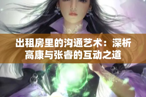 出租房里的溝通藝術(shù)：深析高康與張睿的互動(dòng)之道