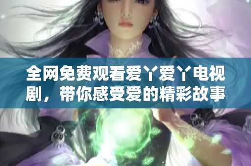 全網免費觀看愛丫愛丫電視劇，帶你感受愛的精彩故事