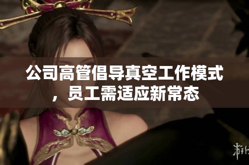 公司高管倡導(dǎo)真空工作模式，員工需適應(yīng)新常態(tài)