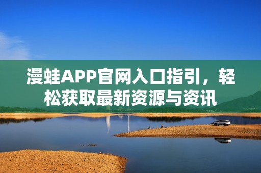 漫蛙APP官網入口指引，輕松獲取最新資源與資訊