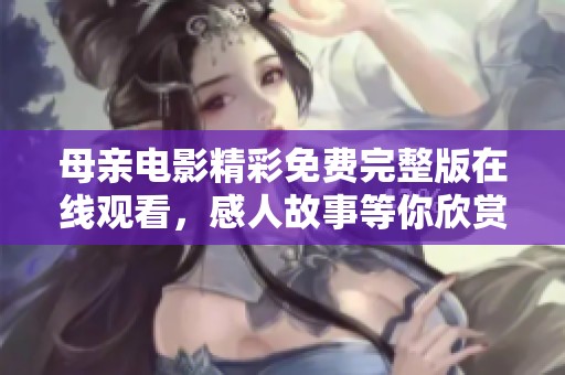 母親電影精彩免費完整版在線觀看，感人故事等你欣賞