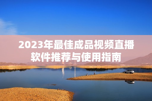 2023年最佳成品視頻直播軟件推薦與使用指南