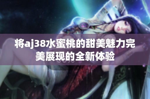 將aj38水蜜桃的甜美魅力完美展現(xiàn)的全新體驗