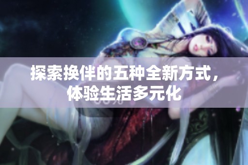 探索換伴的五種全新方式，體驗(yàn)生活多元化