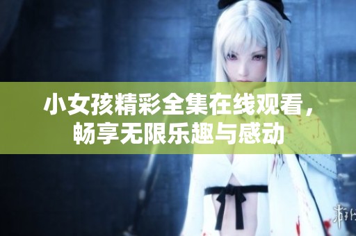 小女孩精彩全集在線觀看，暢享無限樂趣與感動